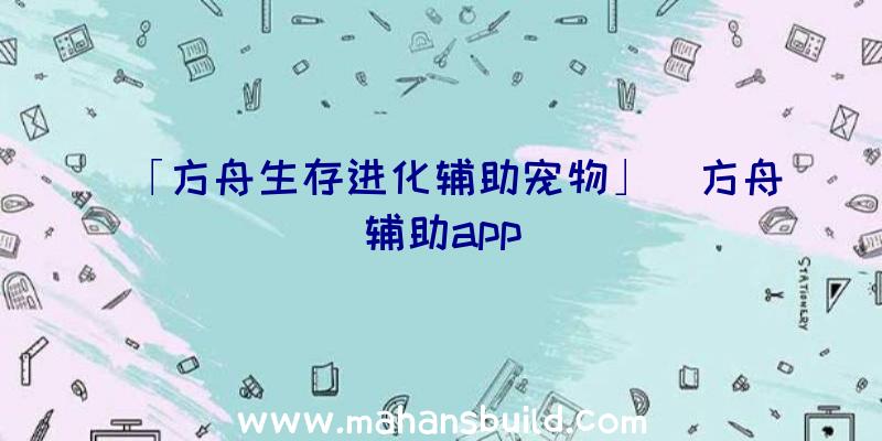 「方舟生存进化辅助宠物」|方舟辅助app